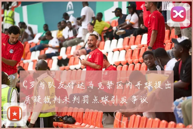 C罗与队友对达马克禁区内手球提出质疑裁判未判罚点球引发争议