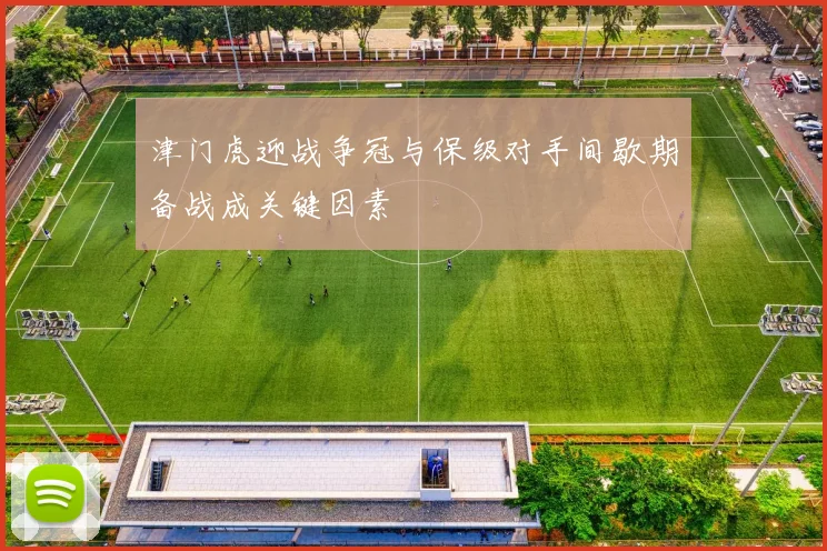 津门虎迎战争冠与保级对手间歇期备战成关键因素
