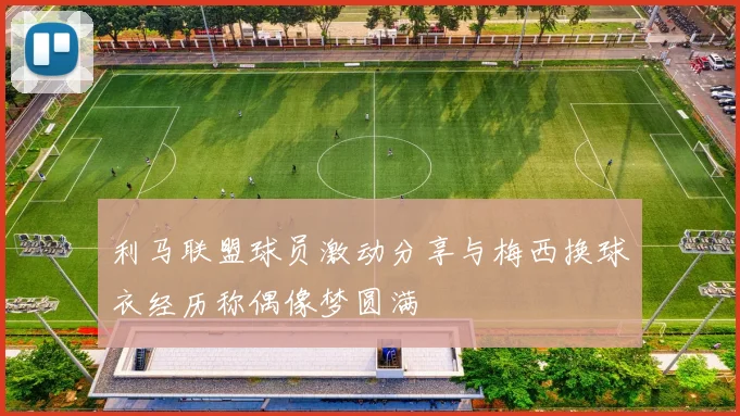 利马联盟球员激动分享与梅西换球衣经历称偶像梦圆满