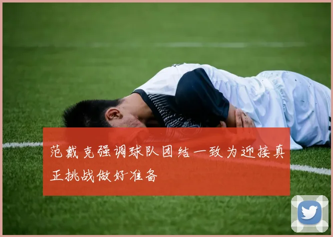 范戴克强调球队团结一致为迎接真正挑战做好准备