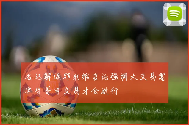 名记解读邓利维言论强调大交易需字母哥可交易才会进行