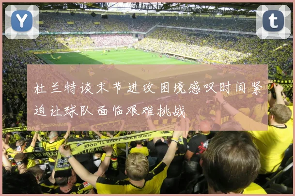 杜兰特谈末节进攻困境感叹时间紧迫让球队面临艰难挑战