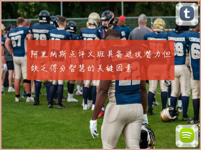 阿里纳斯点评文班具备进攻潜力但缺乏得分智慧的关键因素