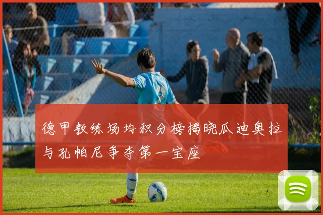 德甲教练场均积分榜揭晓瓜迪奥拉与孔帕尼争夺第一宝座