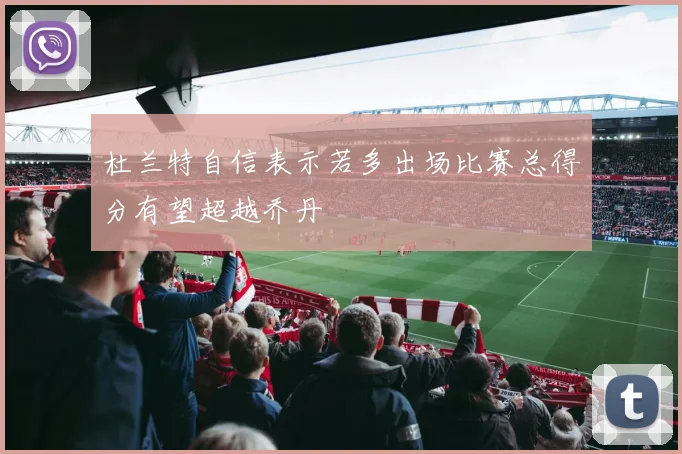 杜兰特自信表示若多出场比赛总得分有望超越乔丹