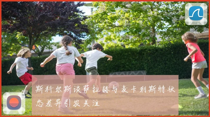 斯科尔斯谈萨拉赫与麦卡利斯特状态差异引发关注
