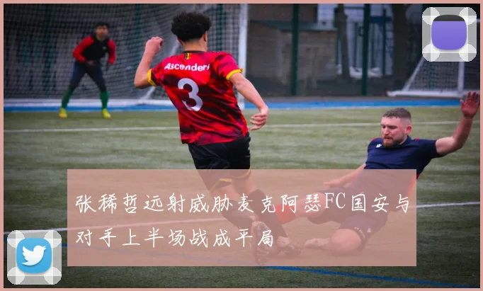 张稀哲远射威胁麦克阿瑟FC国安与对手上半场战成平局