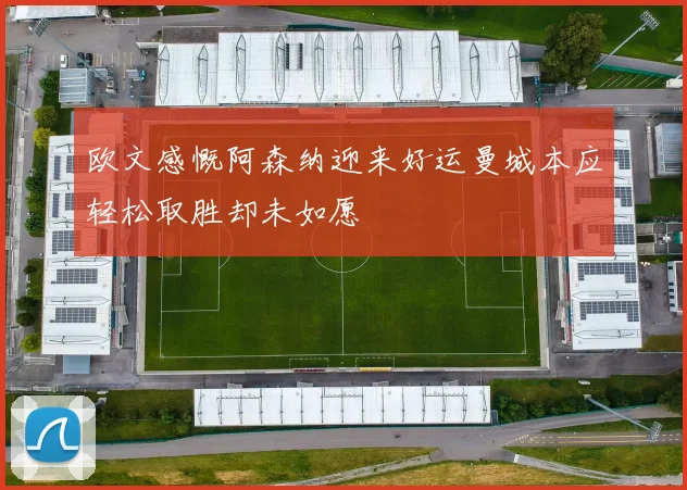 欧文感慨阿森纳迎来好运曼城本应轻松取胜却未如愿