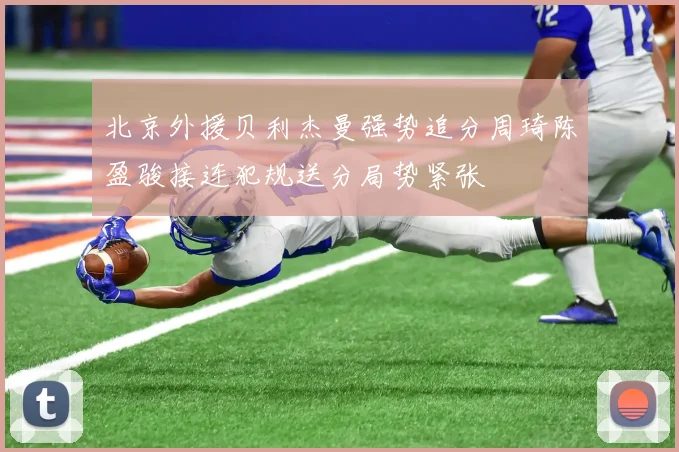 北京外援贝利杰曼强势追分周琦陈盈骏接连犯规送分局势紧张