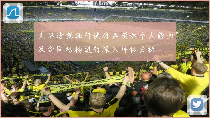 美记透露独行侠对库明加个人能力及合同结构进行深入评估分析