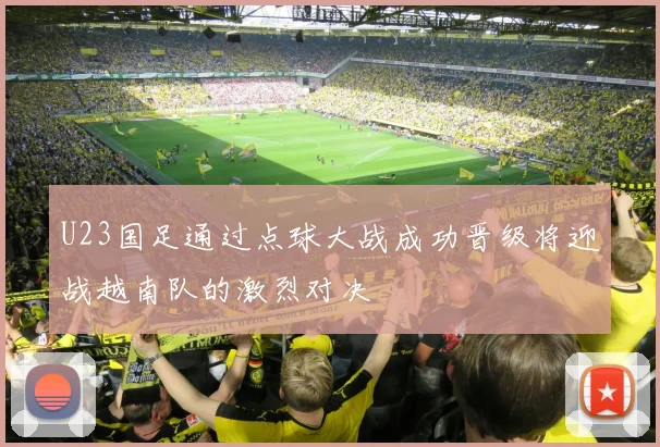 U23国足通过点球大战成功晋级将迎战越南队的激烈对决
