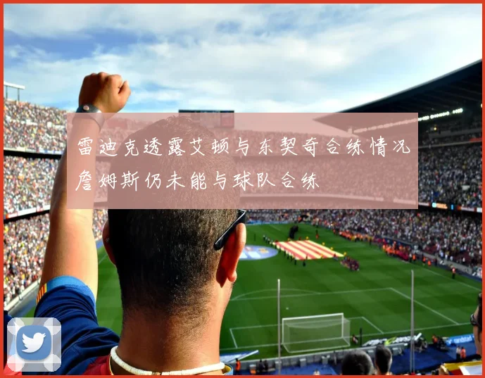 雷迪克透露艾顿与东契奇合练情况詹姆斯仍未能与球队合练