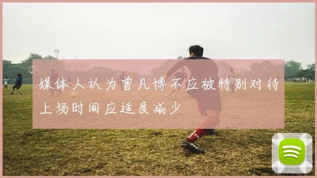 媒体人认为曾凡博不应被特别对待上场时间应适度减少