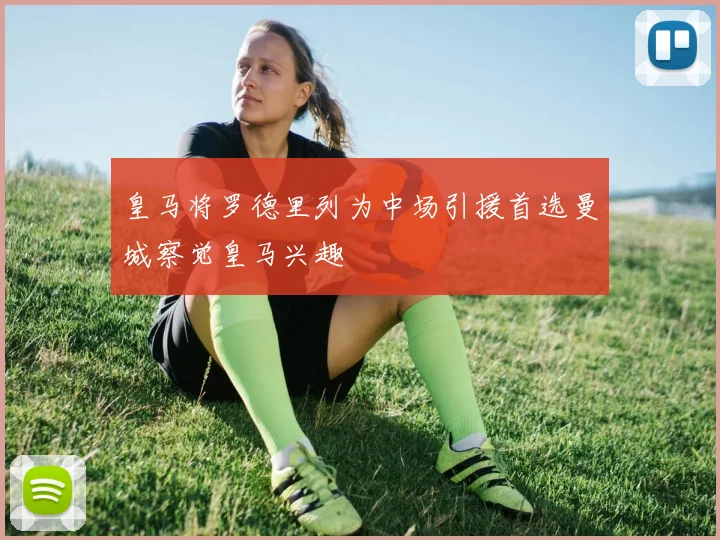 皇马将罗德里列为中场引援首选曼城察觉皇马兴趣