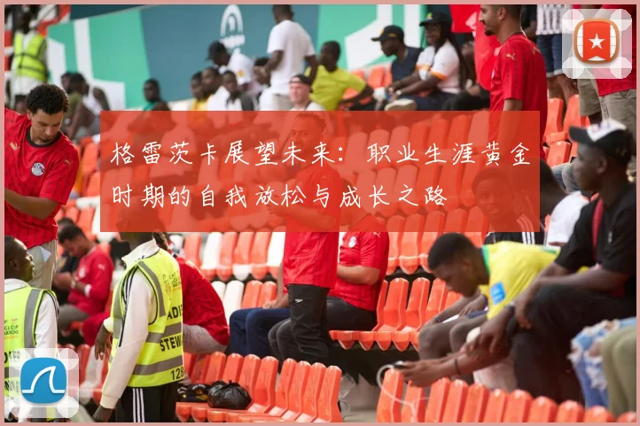 格雷茨卡展望未来：职业生涯黄金时期的自我放松与成长之路