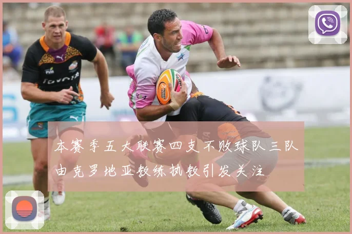 本赛季五大联赛四支不败球队三队由克罗地亚教练执教引发关注