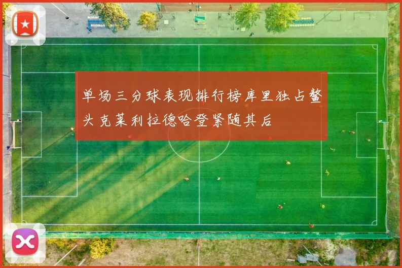 单场三分球表现排行榜库里独占鳌头克莱利拉德哈登紧随其后