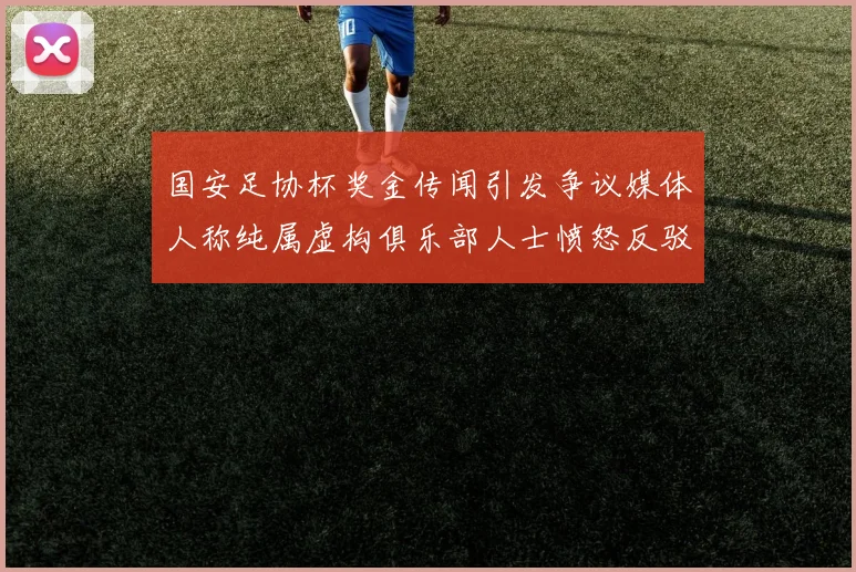 国安足协杯奖金传闻引发争议媒体人称纯属虚构俱乐部人士愤怒反驳