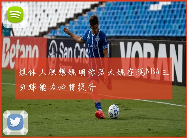 媒体人联想姚明称若大姚在现NBA三分球能力必将提升