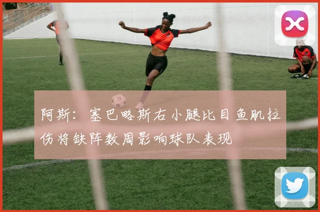 阿斯：塞巴略斯右小腿比目鱼肌拉伤将缺阵数周影响球队表现