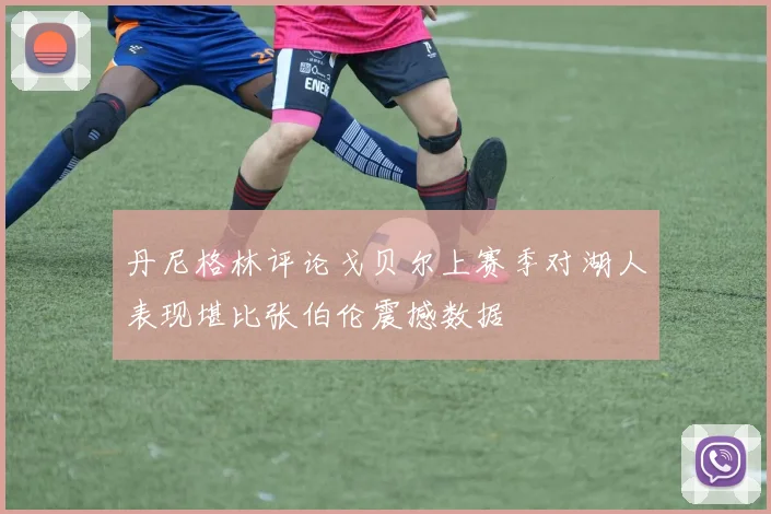 丹尼格林评论戈贝尔上赛季对湖人表现堪比张伯伦震撼数据