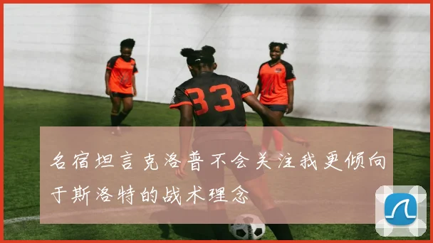 名宿坦言克洛普不会关注我更倾向于斯洛特的战术理念