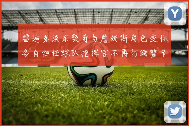 雷迪克谈东契奇与詹姆斯角色变化各自担任球队指挥官不再打满整节
