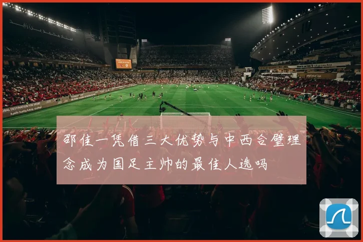 邵佳一凭借三大优势与中西合璧理念成为国足主帅的最佳人选吗