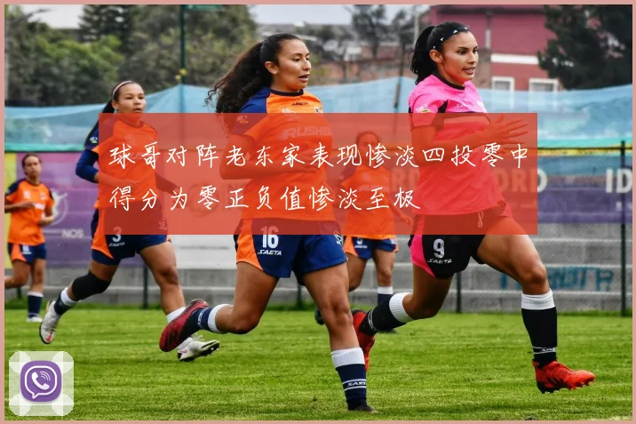 球哥对阵老东家表现惨淡四投零中得分为零正负值惨淡至极