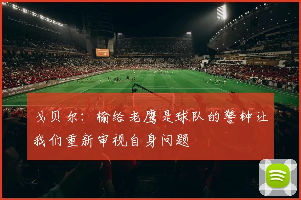 戈贝尔：输给老鹰是球队的警钟让我们重新审视自身问题