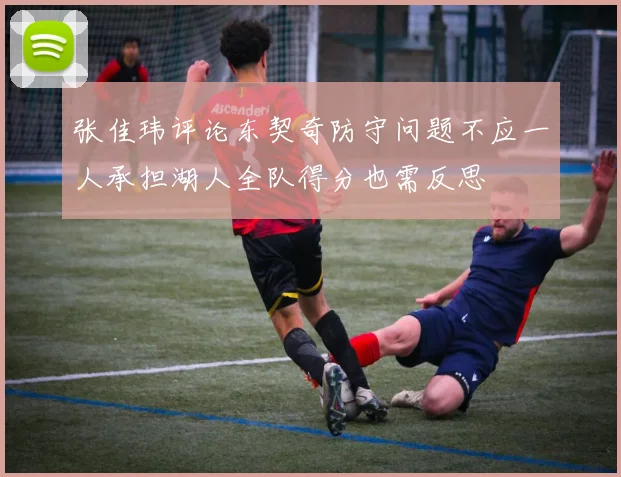张佳玮评论东契奇防守问题不应一人承担湖人全队得分也需反思