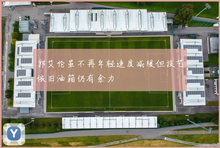 郭艾伦虽不再年轻速度减缓但技艺依旧油箱仍有余力