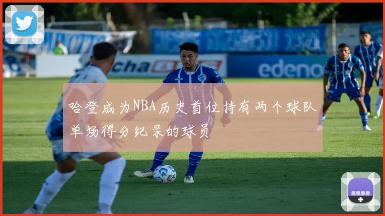 哈登成为NBA历史首位持有两个球队单场得分纪录的球员