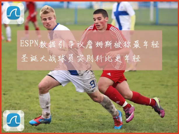 ESPN数据引争议詹姆斯被称最年轻圣诞大战球员实则科比更年轻