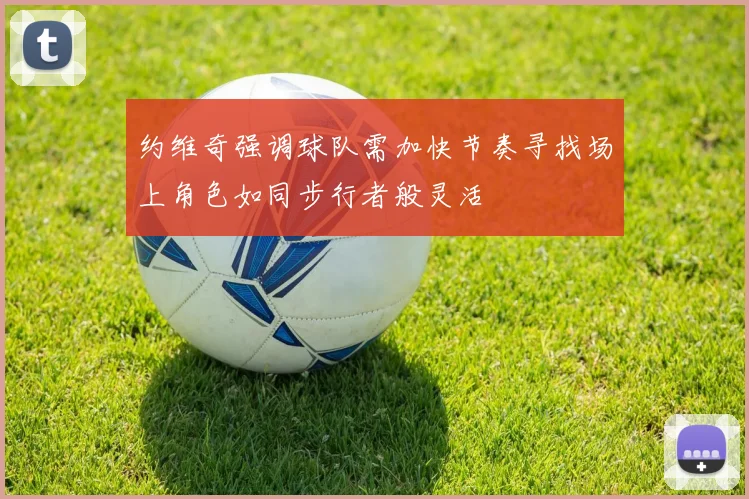 约维奇强调球队需加快节奏寻找场上角色如同步行者般灵活