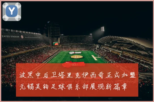 波黑中后卫塔里克伊西奇正式加盟无锡吴钩足球俱乐部展现新篇章