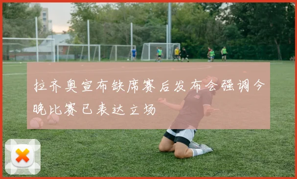 拉齐奥宣布缺席赛后发布会强调今晚比赛已表达立场
