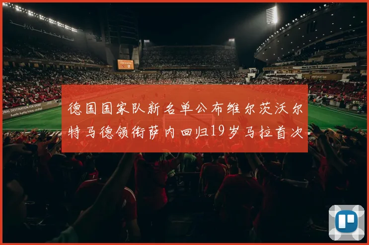 德国国家队新名单公布维尔茨沃尔特马德领衔萨内回归19岁马拉首次入选