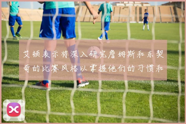 艾顿表示将深入研究詹姆斯和东契奇的比赛风格以掌握他们的习惯和偏好