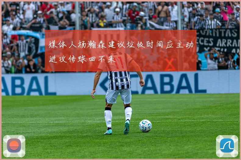 媒体人杨瀚森建议垃圾时间应主动进攻传球回不来