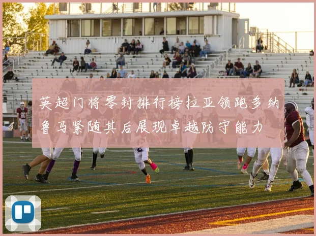 英超门将零封排行榜拉亚领跑多纳鲁马紧随其后展现卓越防守能力