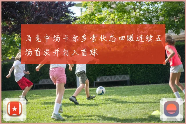 马竞中场卡尔多索状态回暖连续五场首发并打入首球