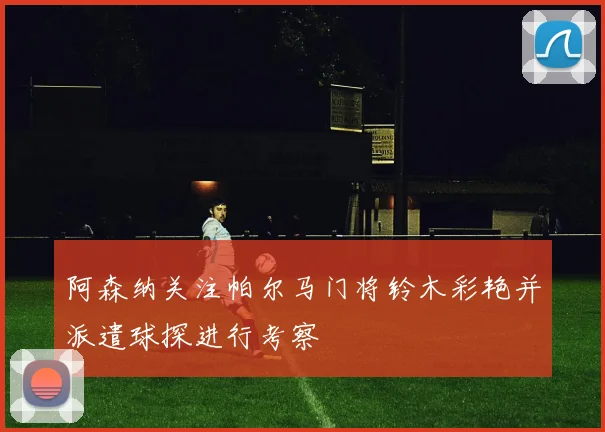 阿森纳关注帕尔马门将铃木彩艳并派遣球探进行考察
