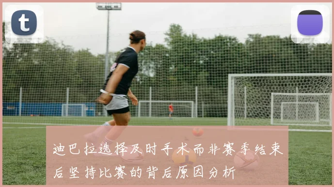 迪巴拉选择及时手术而非赛季结束后坚持比赛的背后原因分析
