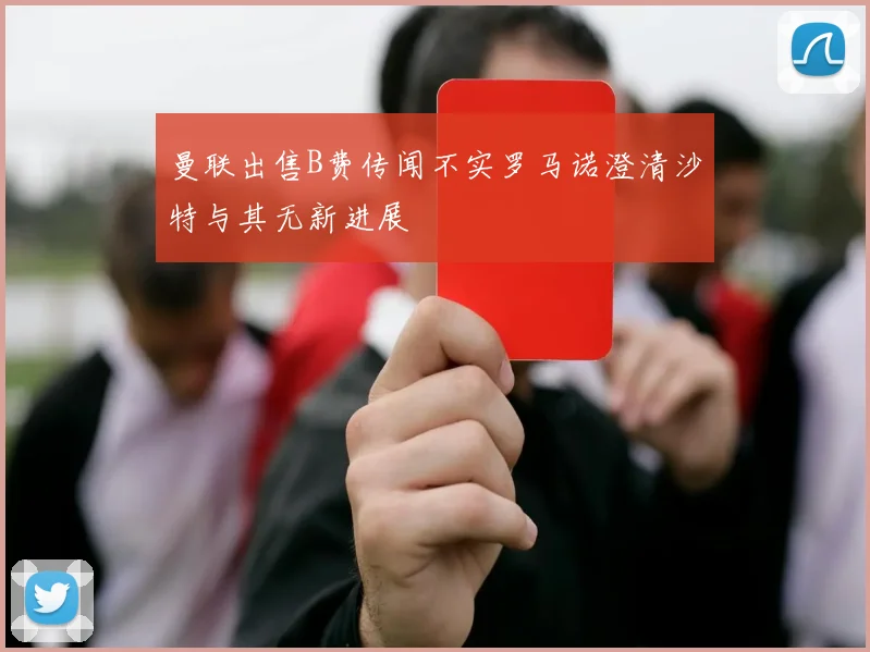 曼联出售B费传闻不实罗马诺澄清沙特与其无新进展