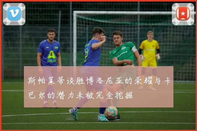 斯帕莱蒂谈胜博洛尼亚的荣耀与卡巴尔的潜力未被完全挖掘