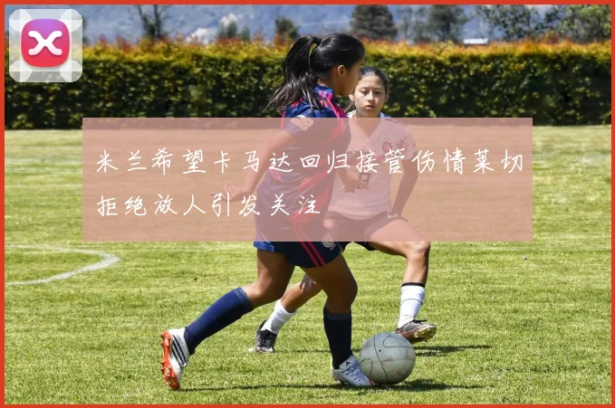 米兰希望卡马达回归接管伤情莱切拒绝放人引发关注