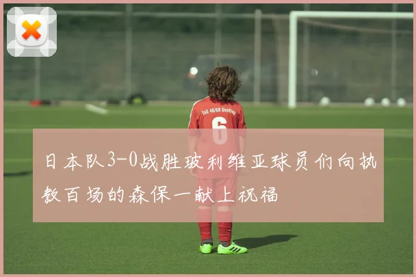 日本队3-0战胜玻利维亚球员们向执教百场的森保一献上祝福