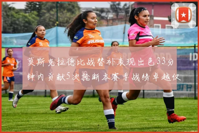 莫斯克拉德比战替补表现出色33分钟内贡献5次抢断本赛季战绩卓越仅1负