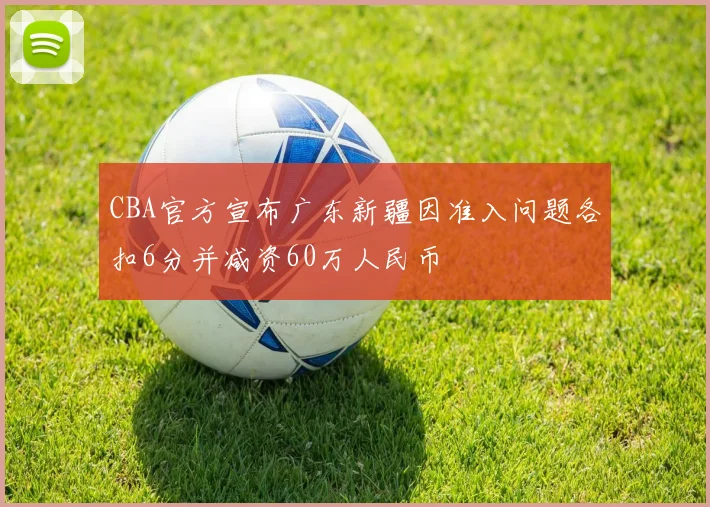 CBA官方宣布广东新疆因准入问题各扣6分并减资60万人民币
